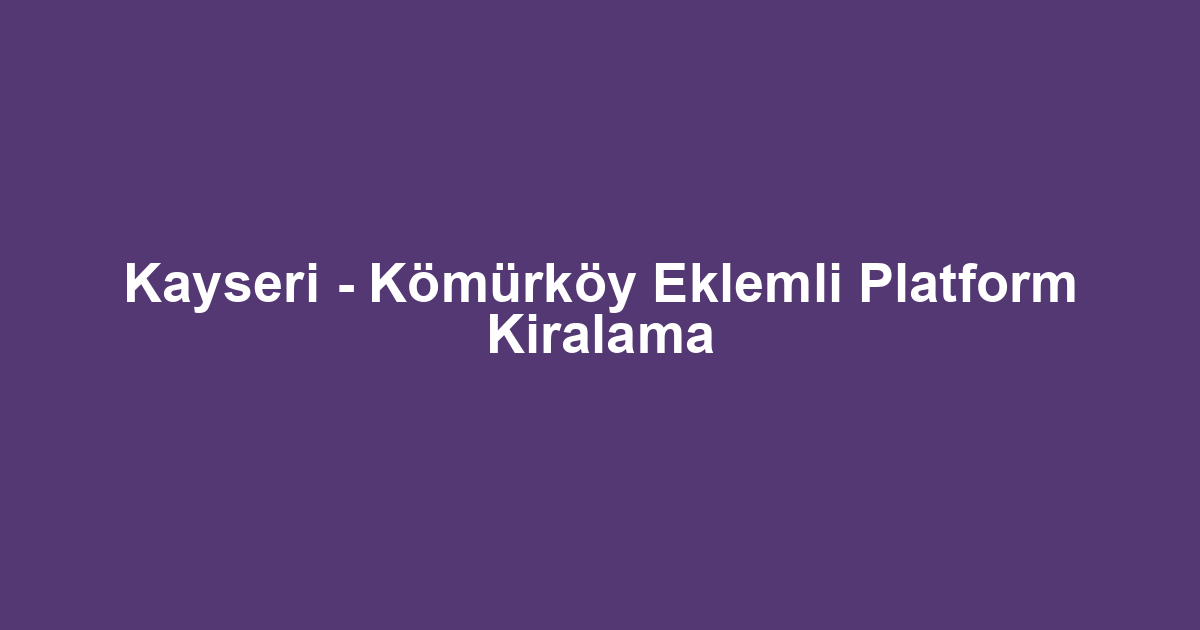 Kayseri - Kömürköy Eklemli Platform Kiralama