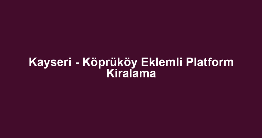 Kayseri - Köprüköy Eklemli Platform Kiralama