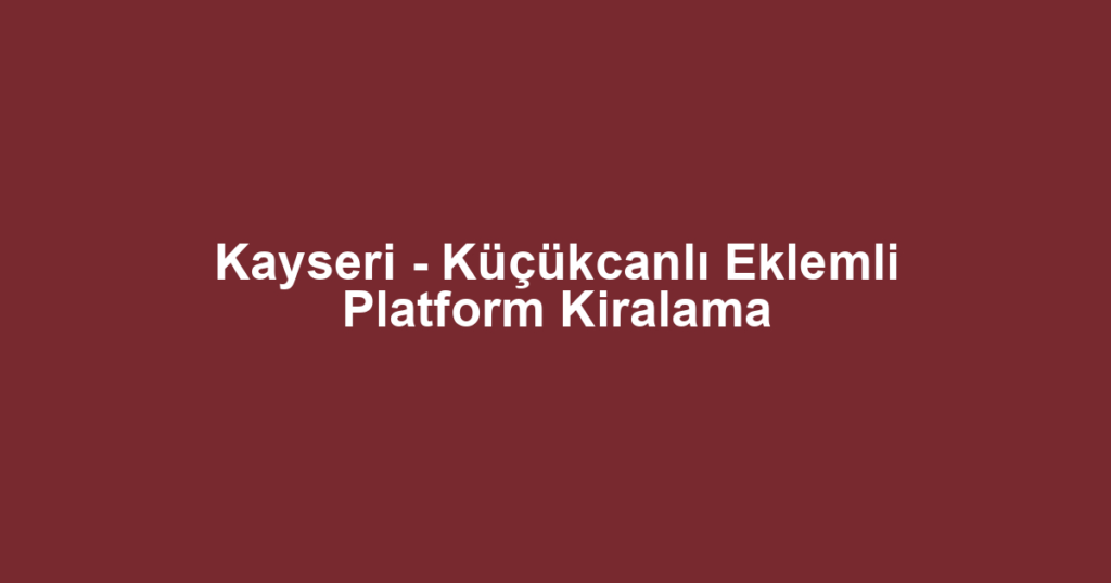Kayseri - Küçükcanlı Eklemli Platform Kiralama