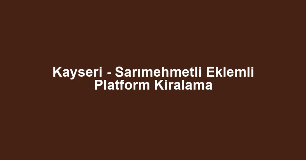Kayseri - Sarımehmetli Eklemli Platform Kiralama