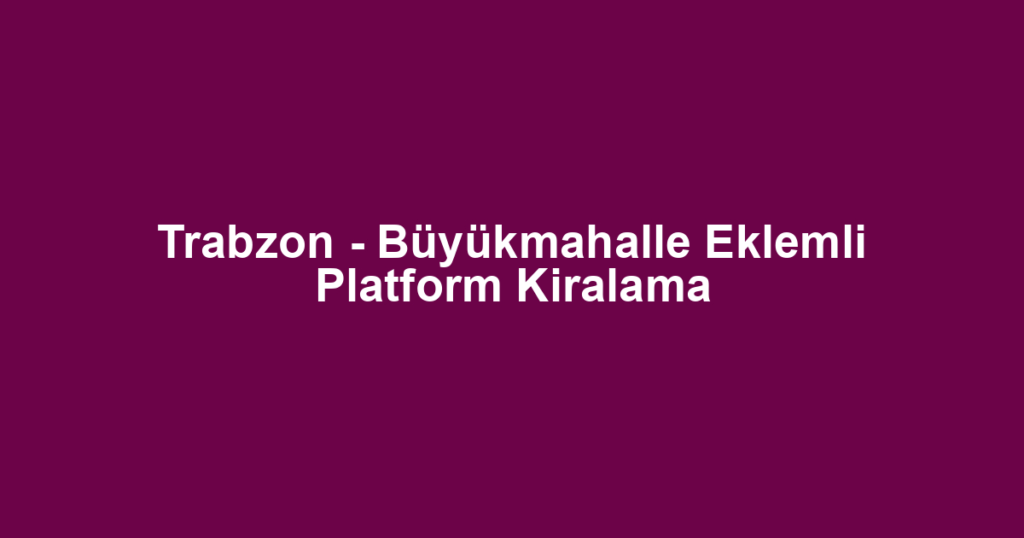 Trabzon - Büyükmahalle Eklemli Platform Kiralama