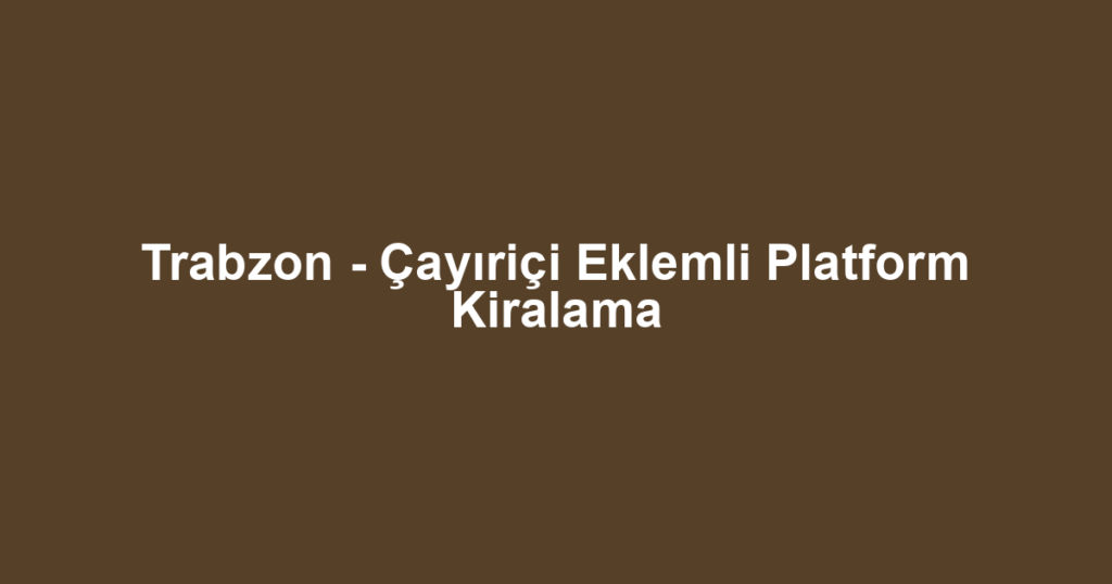 Trabzon - Çayıriçi Eklemli Platform Kiralama