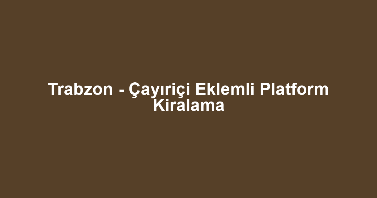 Trabzon - Çayıriçi Eklemli Platform Kiralama