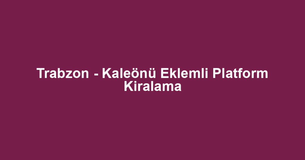 Trabzon - Kaleönü Eklemli Platform Kiralama