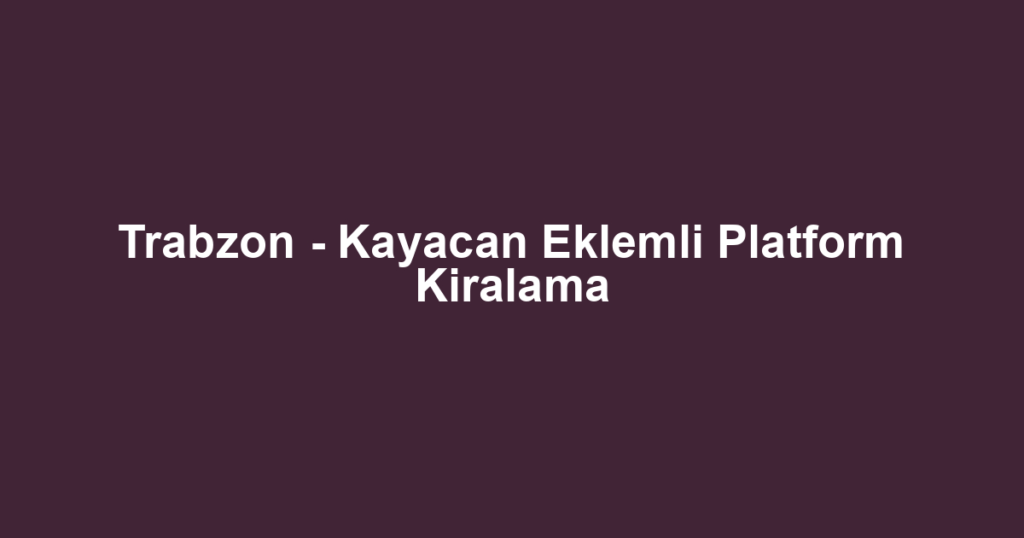 Trabzon - Kayacan Eklemli Platform Kiralama