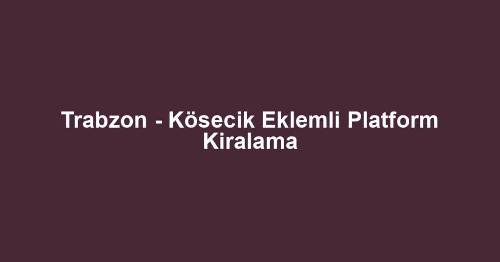 Trabzon - Kösecik Eklemli Platform Kiralama