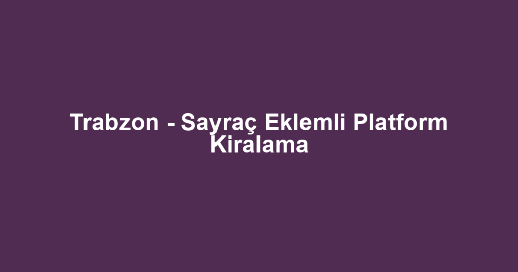 Trabzon - Sayraç Eklemli Platform Kiralama