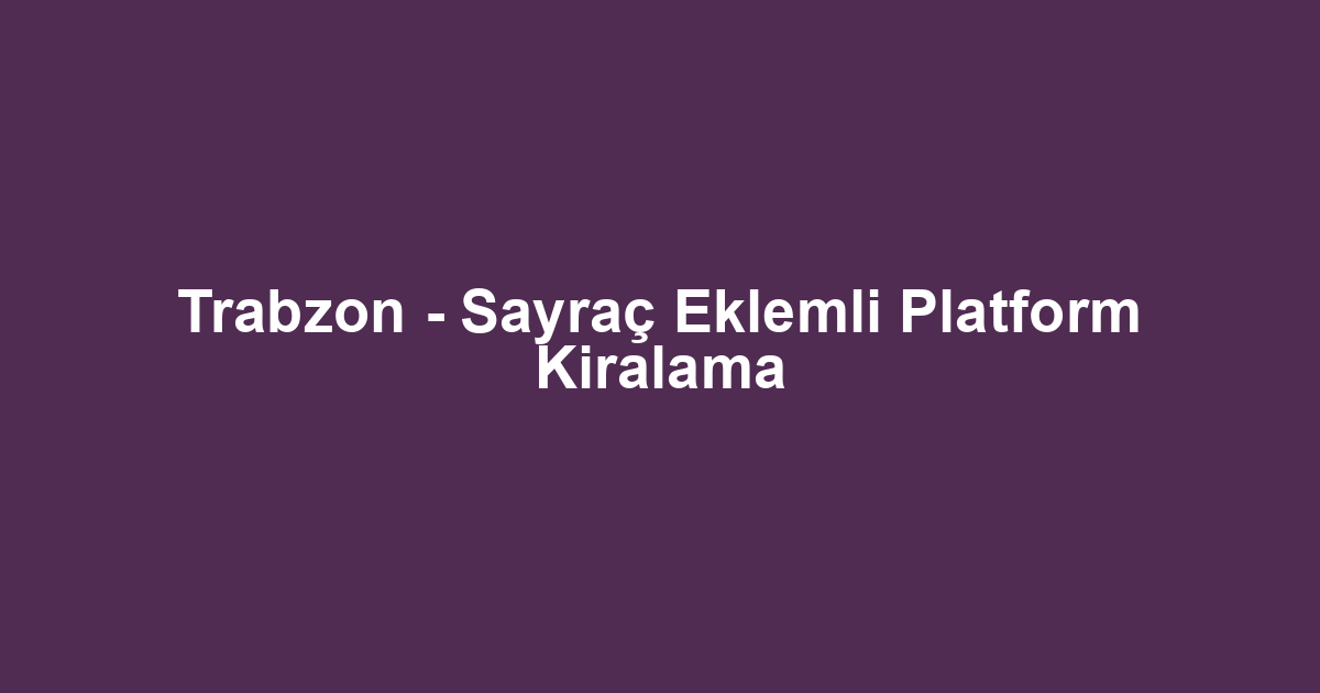 Trabzon - Sayraç Eklemli Platform Kiralama