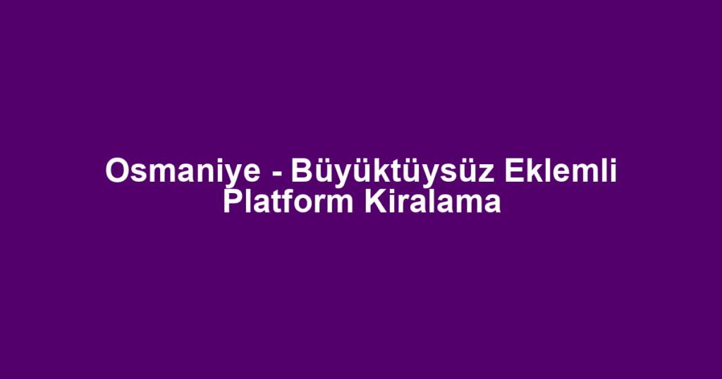 Osmaniye - Büyüktüysüz Eklemli Platform Kiralama