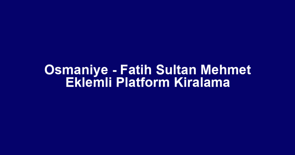 Osmaniye - Fatih Sultan Mehmet Eklemli Platform Kiralama