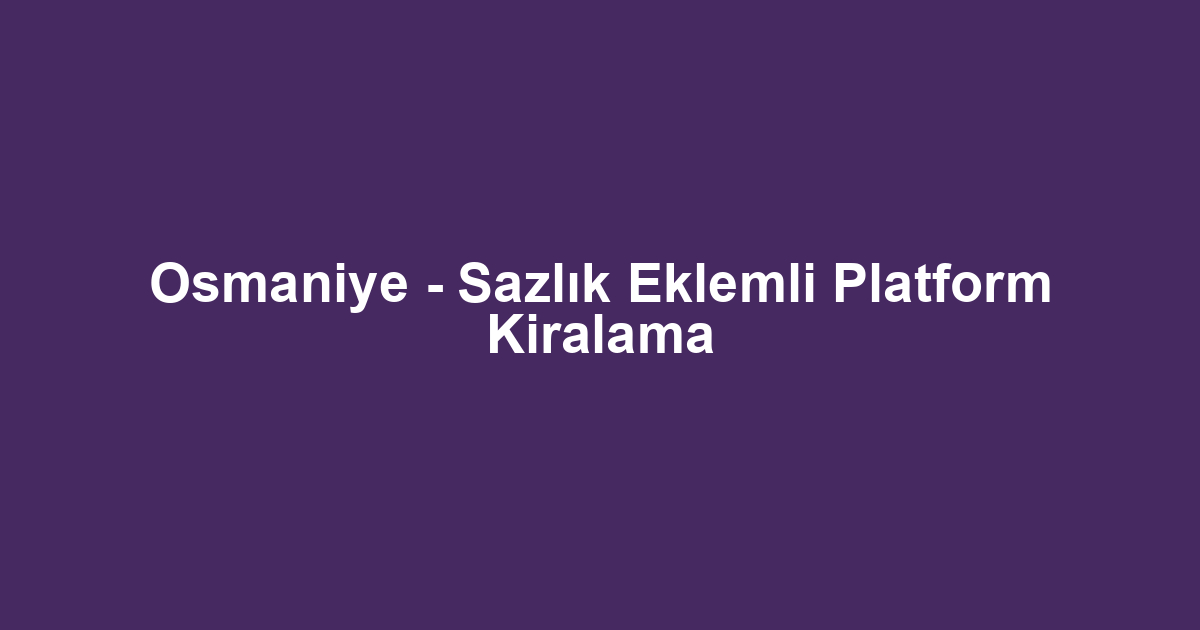 Osmaniye - Sazlık Eklemli Platform Kiralama