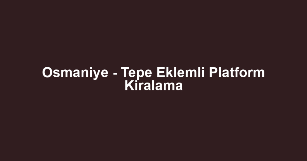 Osmaniye - Tepe Eklemli Platform Kiralama