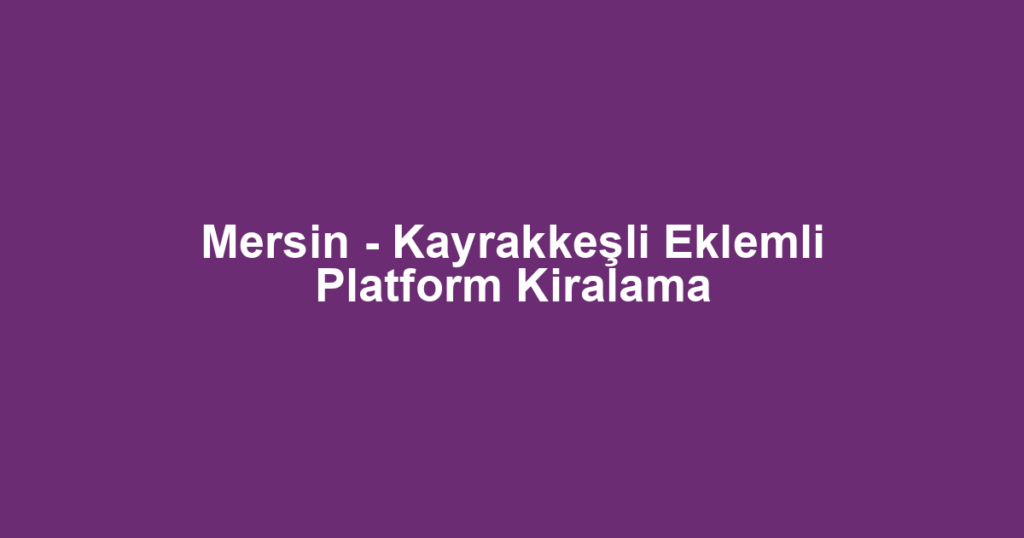 Mersin - Kayrakkeşli Eklemli Platform Kiralama
