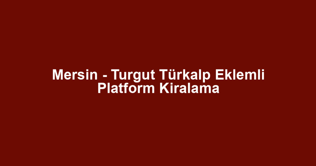 Mersin - Turgut Türkalp Eklemli Platform Kiralama