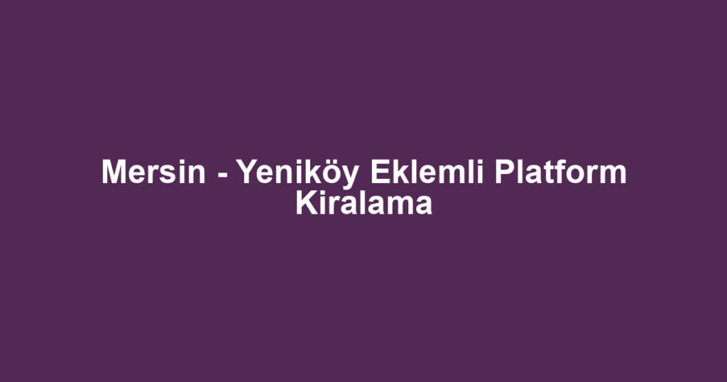 Mersin - Yeniköy Eklemli Platform Kiralama