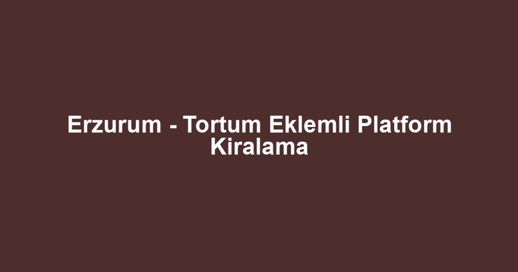 Erzurum - Tortum Eklemli Platform Kiralama
