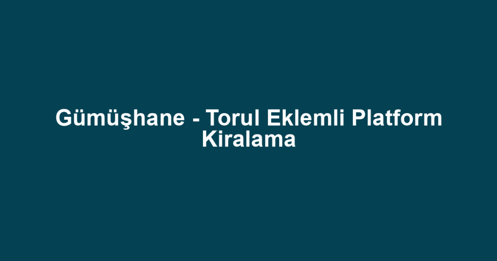 Gümüşhane - Torul Eklemli Platform Kiralama