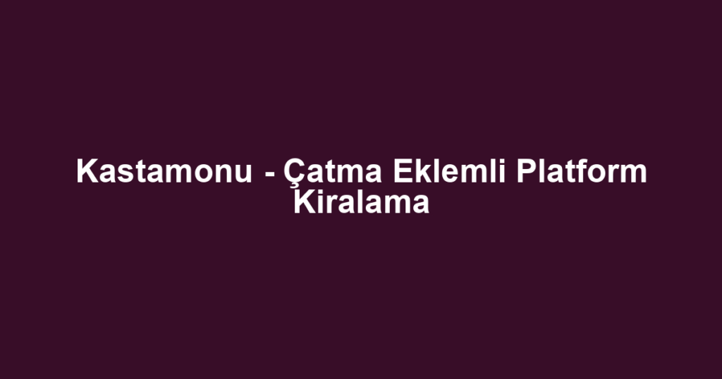 Kastamonu - Çatma Eklemli Platform Kiralama