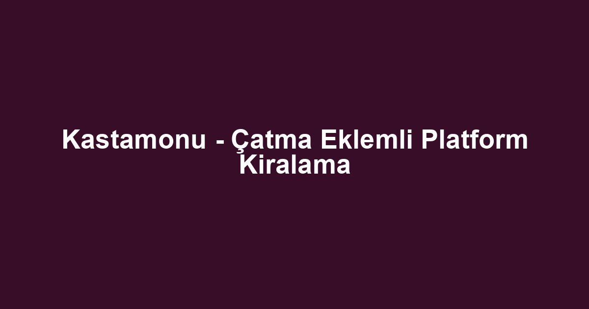 Kastamonu - Çatma Eklemli Platform Kiralama