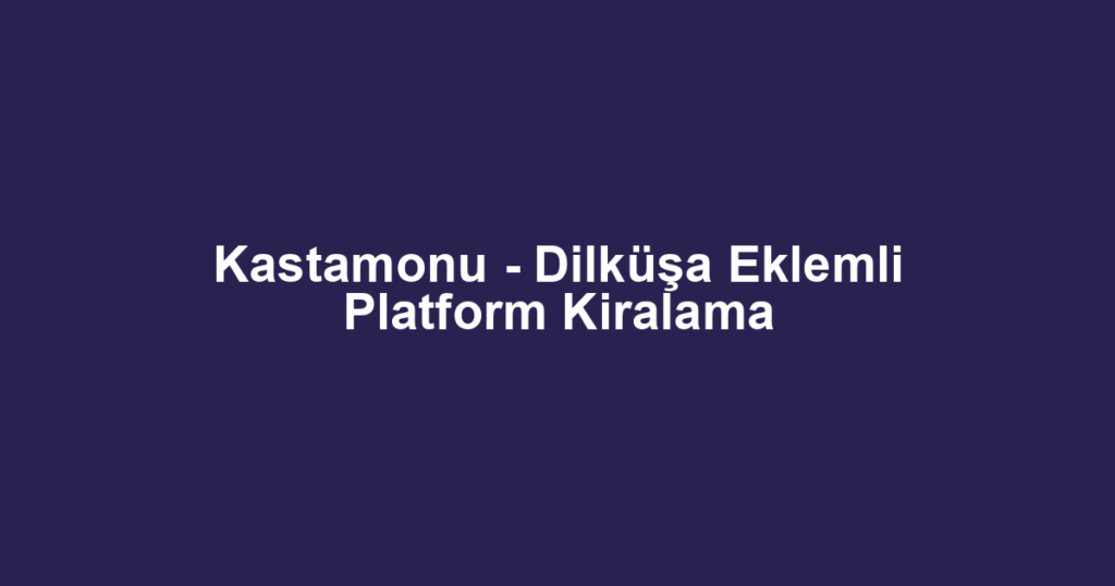 Kastamonu - Dilküşa Eklemli Platform Kiralama