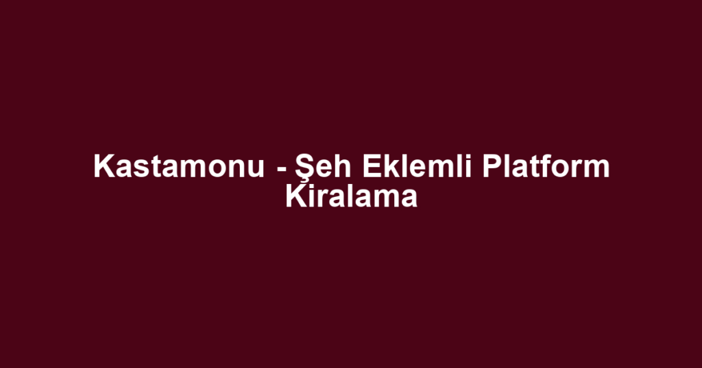Kastamonu - Şeh Eklemli Platform Kiralama