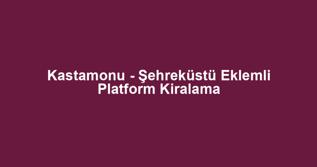 Kastamonu - Şehreküstü Eklemli Platform Kiralama