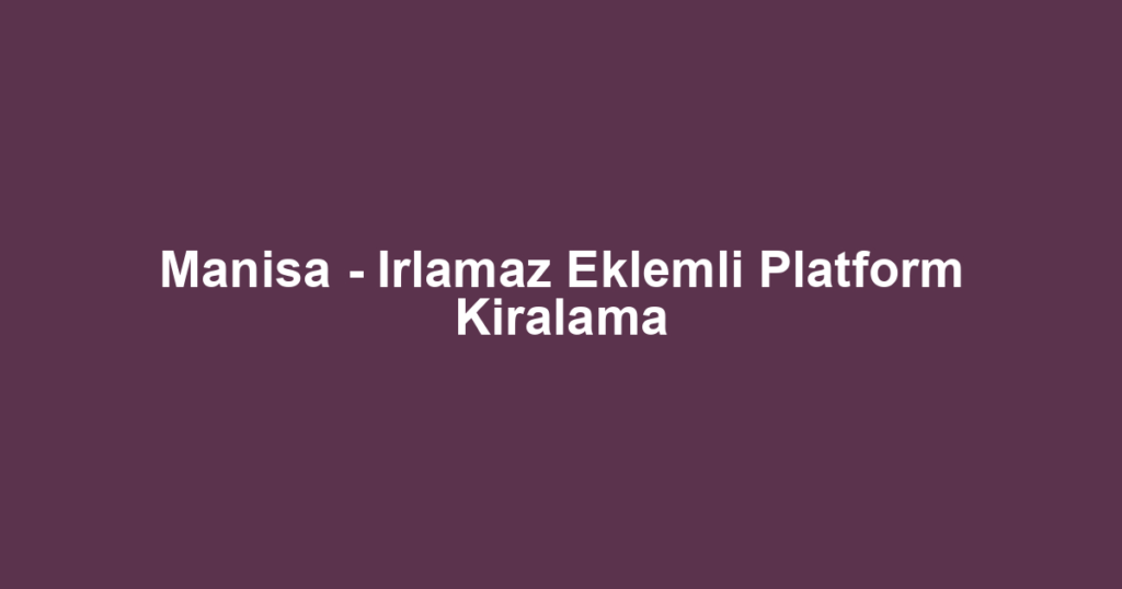 Manisa - Irlamaz Eklemli Platform Kiralama