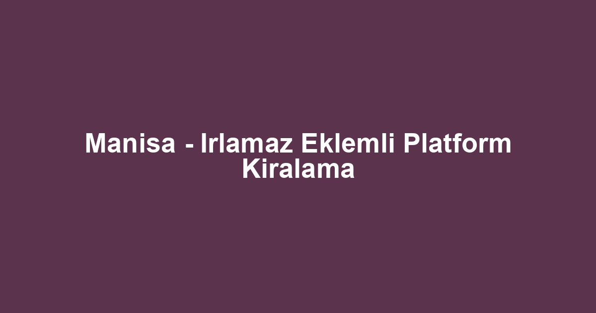 Manisa - Irlamaz Eklemli Platform Kiralama