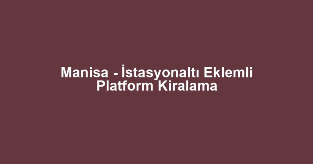 Manisa - İstasyonaltı Eklemli Platform Kiralama
