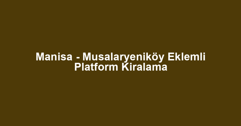 Manisa - Musalaryeniköy Eklemli Platform Kiralama