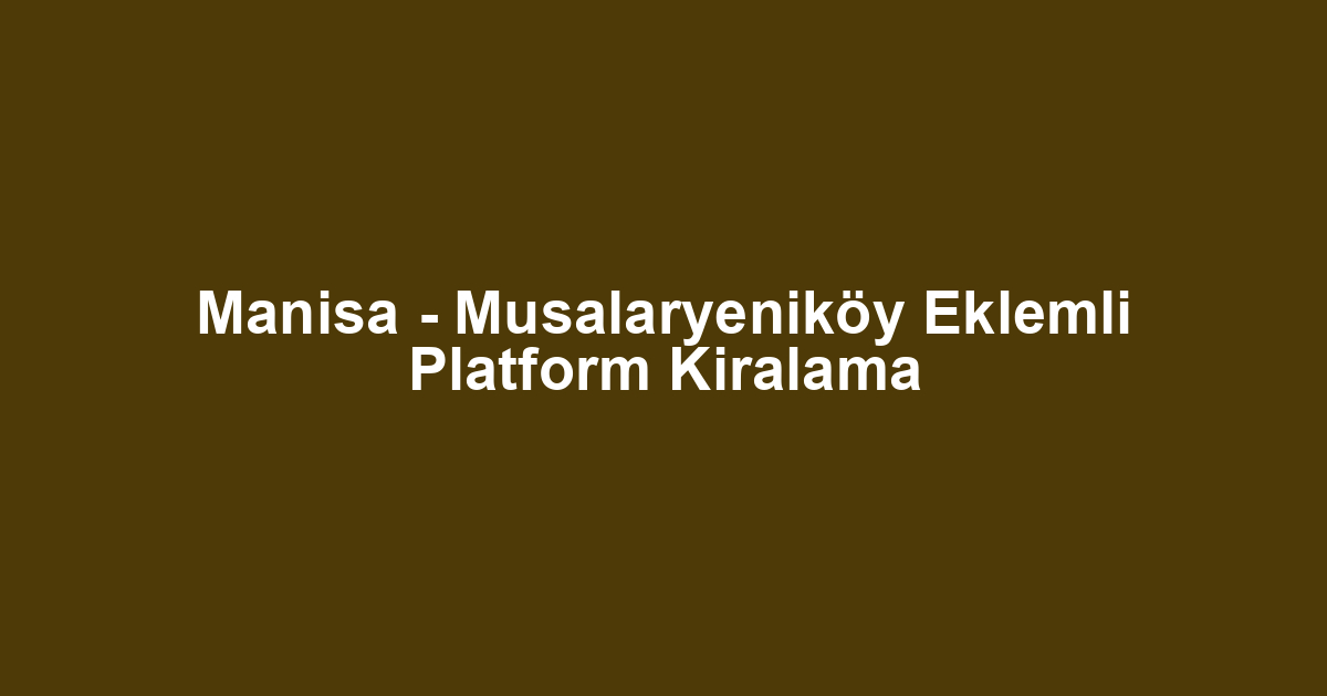 Manisa - Musalaryeniköy Eklemli Platform Kiralama
