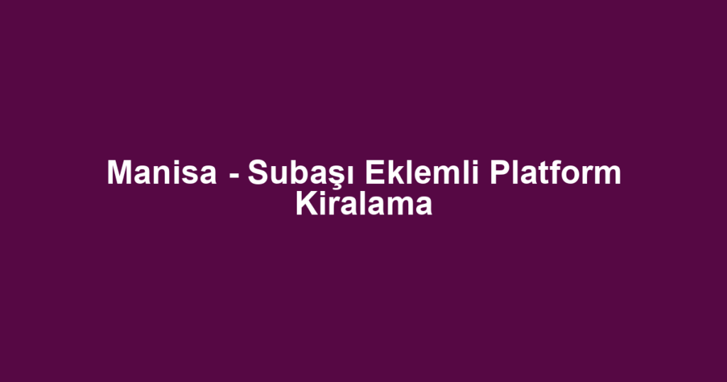 Manisa - Subaşı Eklemli Platform Kiralama