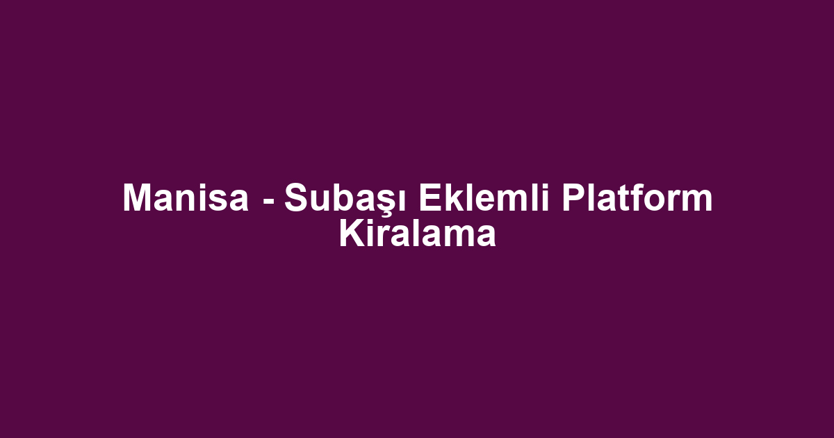 Manisa - Subaşı Eklemli Platform Kiralama