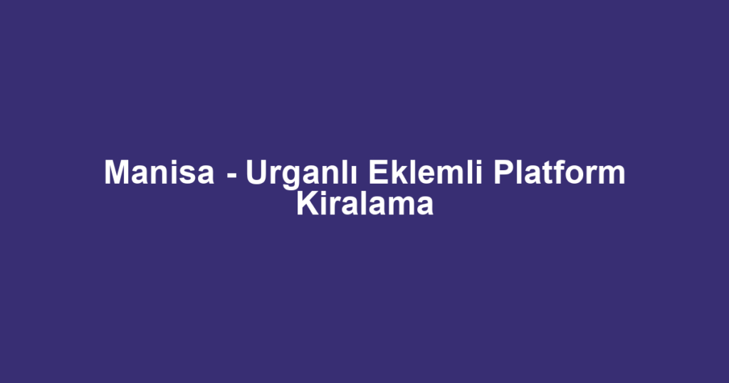 Manisa - Urganlı Eklemli Platform Kiralama