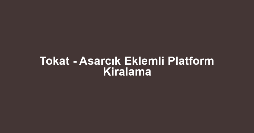 Tokat - Asarcık Eklemli Platform Kiralama