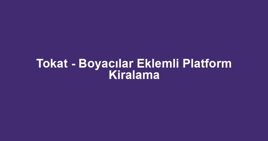 Tokat - Boyacılar Eklemli Platform Kiralama