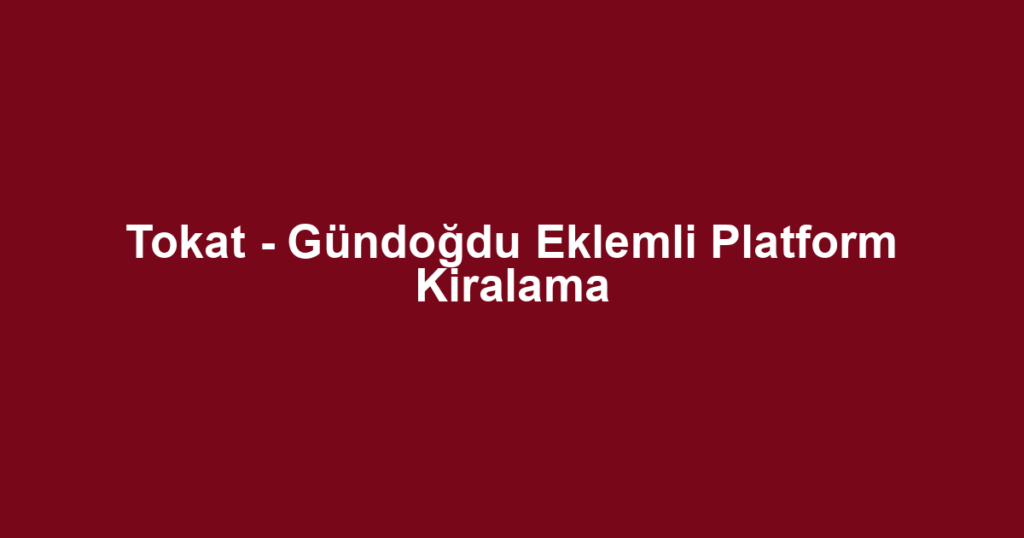 Tokat - Gündoğdu Eklemli Platform Kiralama