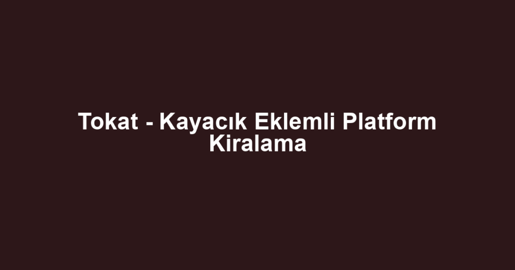 Tokat - Kayacık Eklemli Platform Kiralama