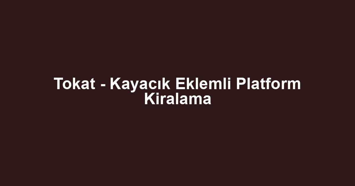 Tokat - Kayacık Eklemli Platform Kiralama