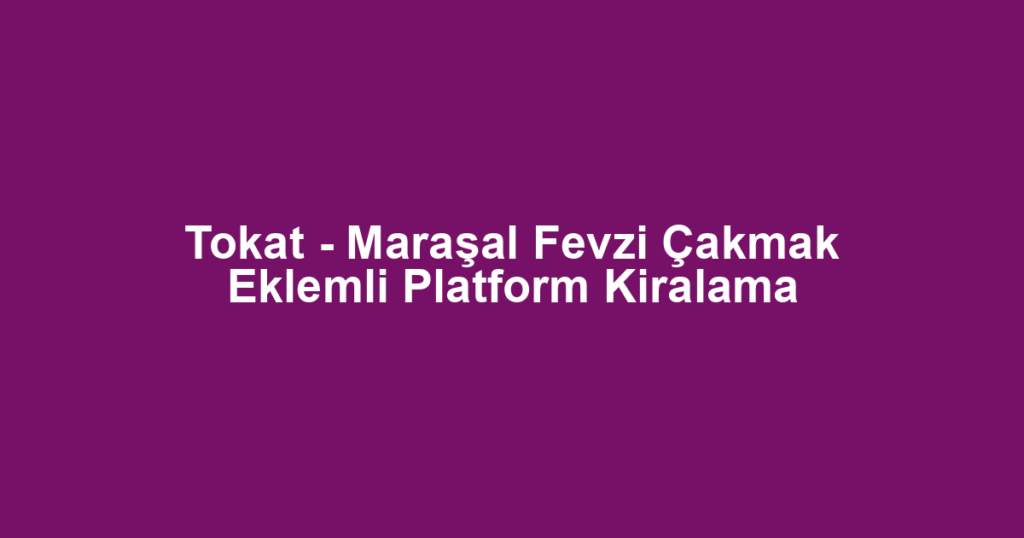Tokat - Maraşal Fevzi Çakmak Eklemli Platform Kiralama