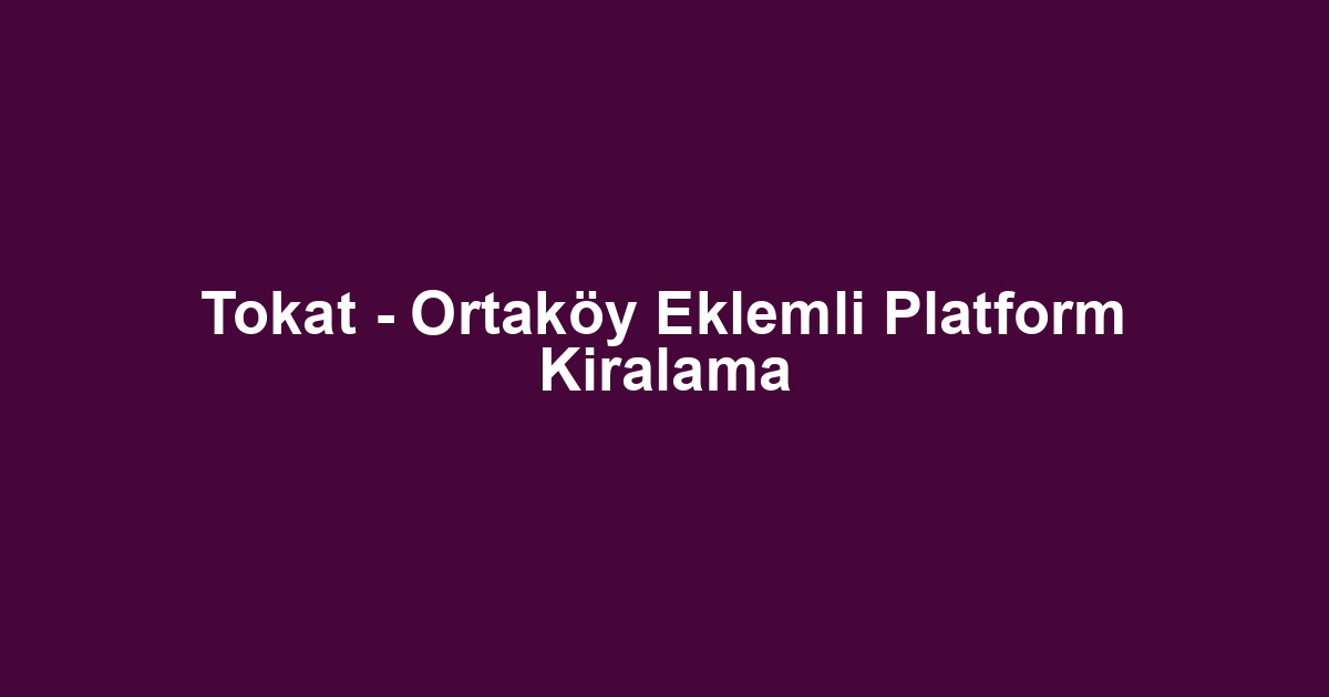 Tokat - Ortaköy Eklemli Platform Kiralama