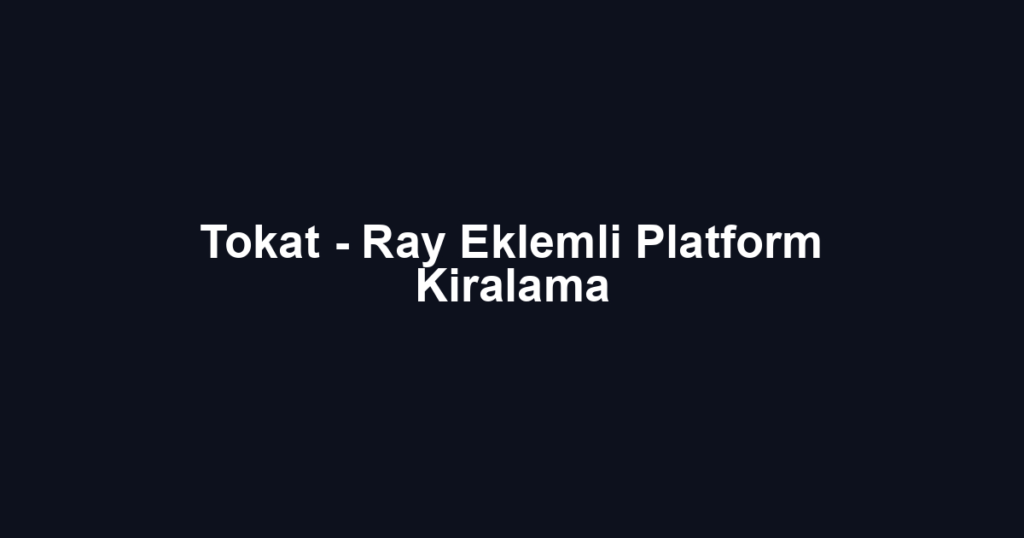 Tokat - Ray Eklemli Platform Kiralama