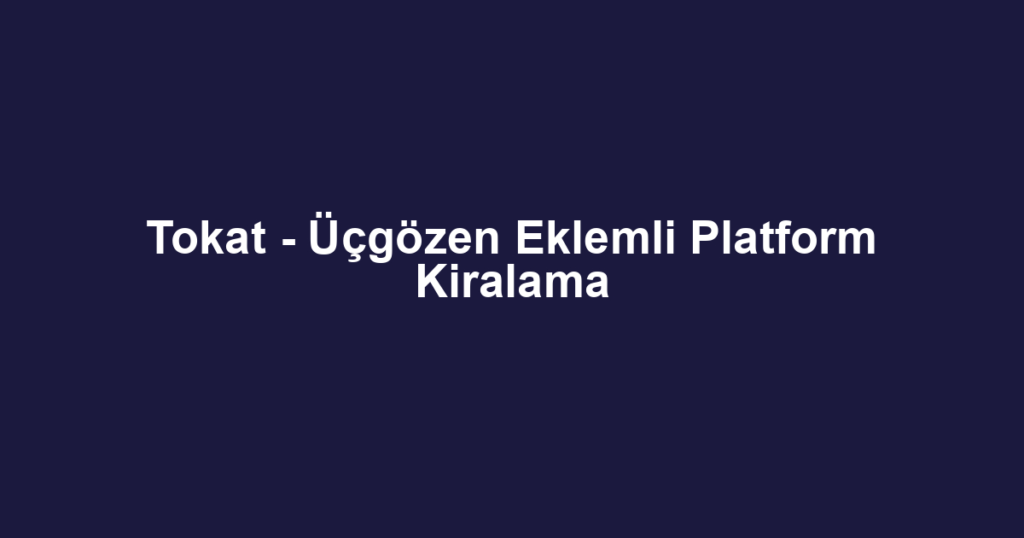 Tokat - Üçgözen Eklemli Platform Kiralama