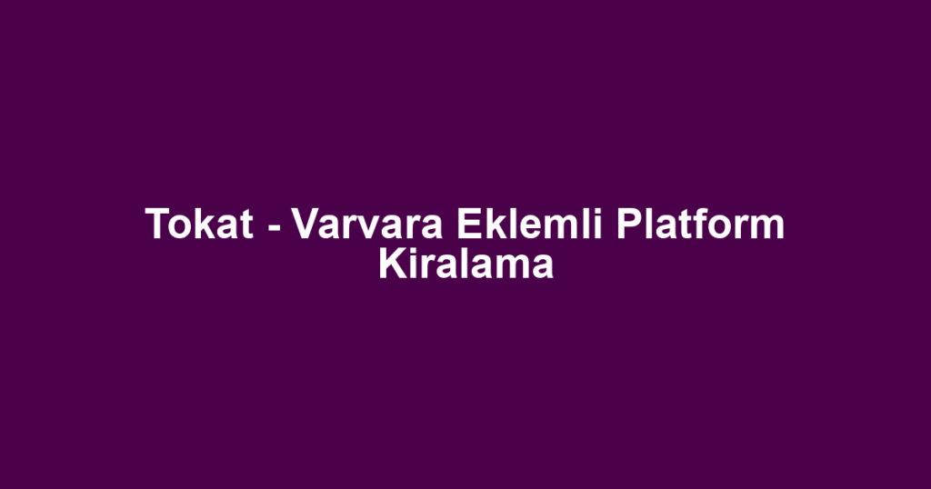 Tokat - Varvara Eklemli Platform Kiralama