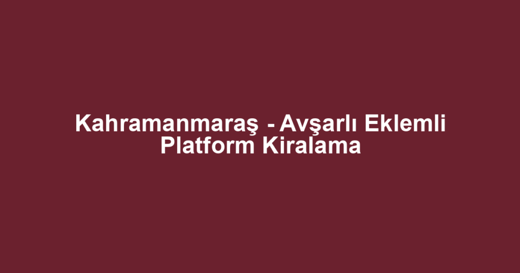 Kahramanmaraş - Avşarlı Eklemli Platform Kiralama
