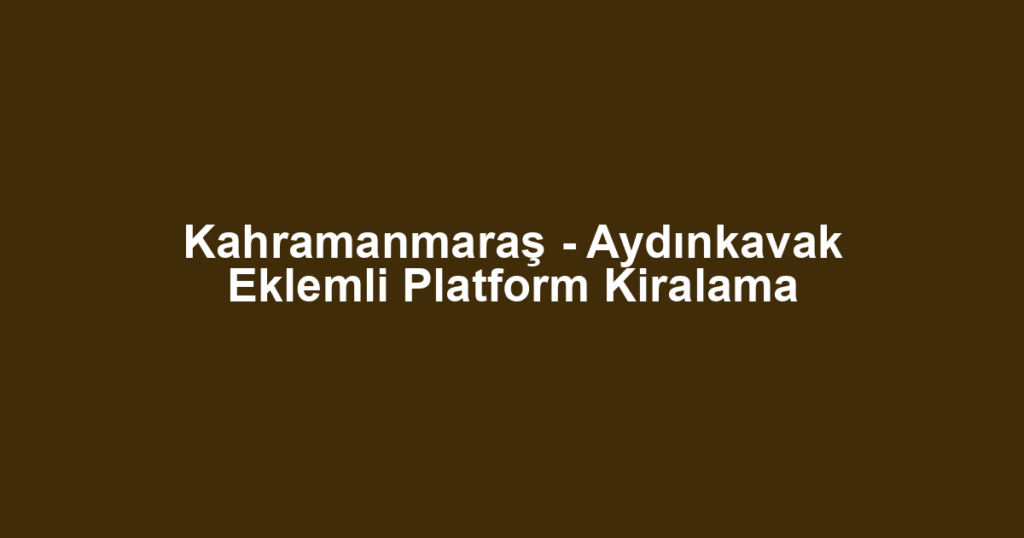 Kahramanmaraş - Aydınkavak Eklemli Platform Kiralama