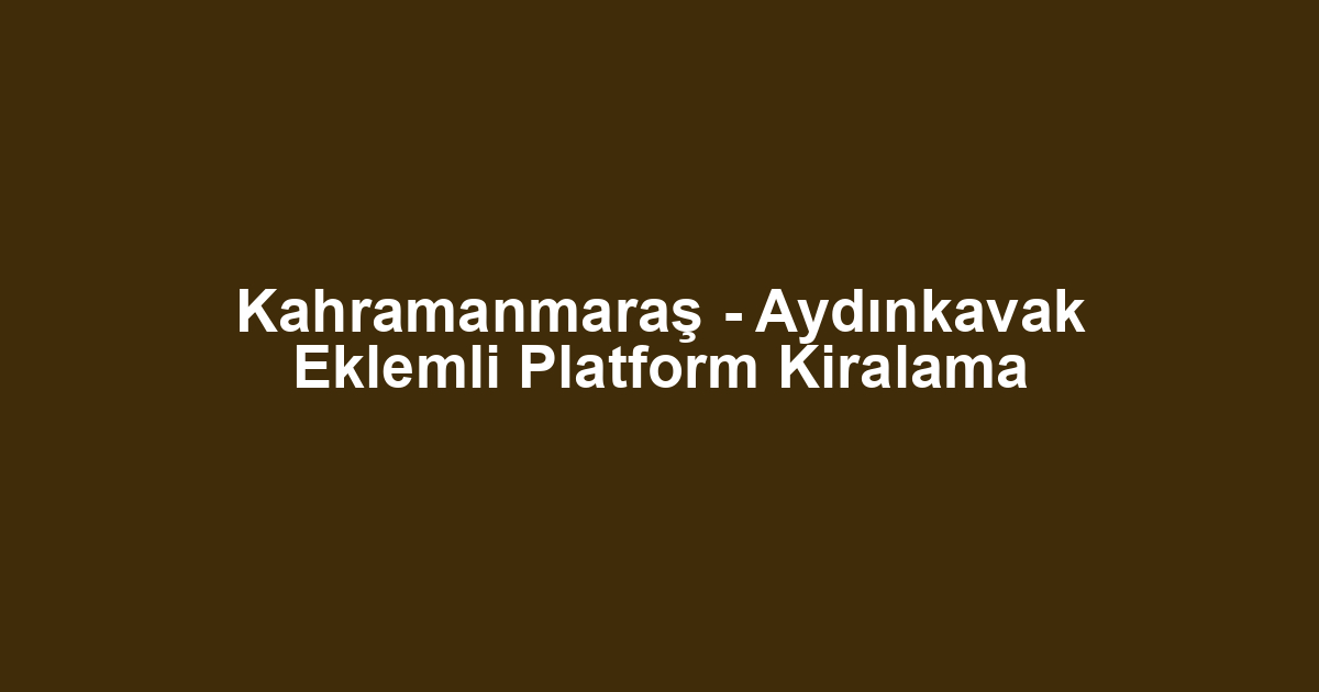 Kahramanmaraş - Aydınkavak Eklemli Platform Kiralama