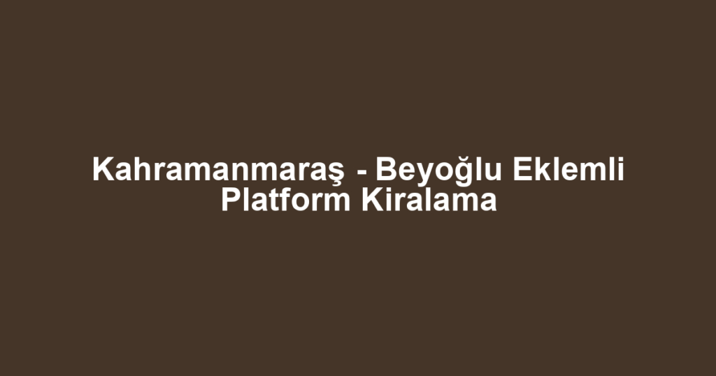 Kahramanmaraş - Beyoğlu Eklemli Platform Kiralama