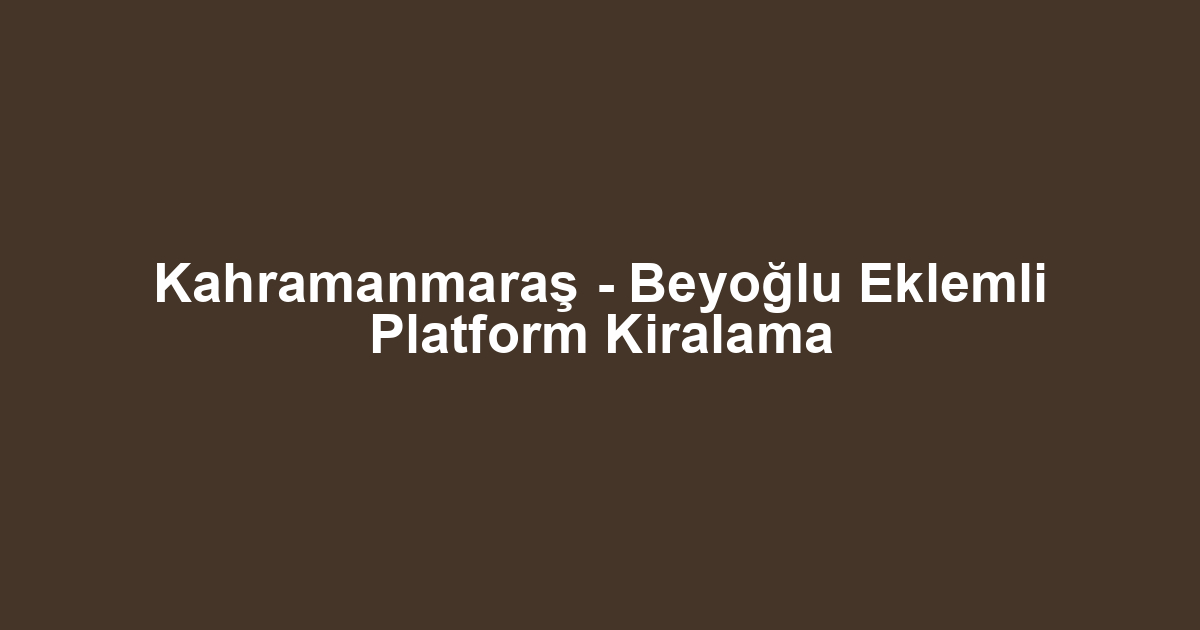 Kahramanmaraş - Beyoğlu Eklemli Platform Kiralama