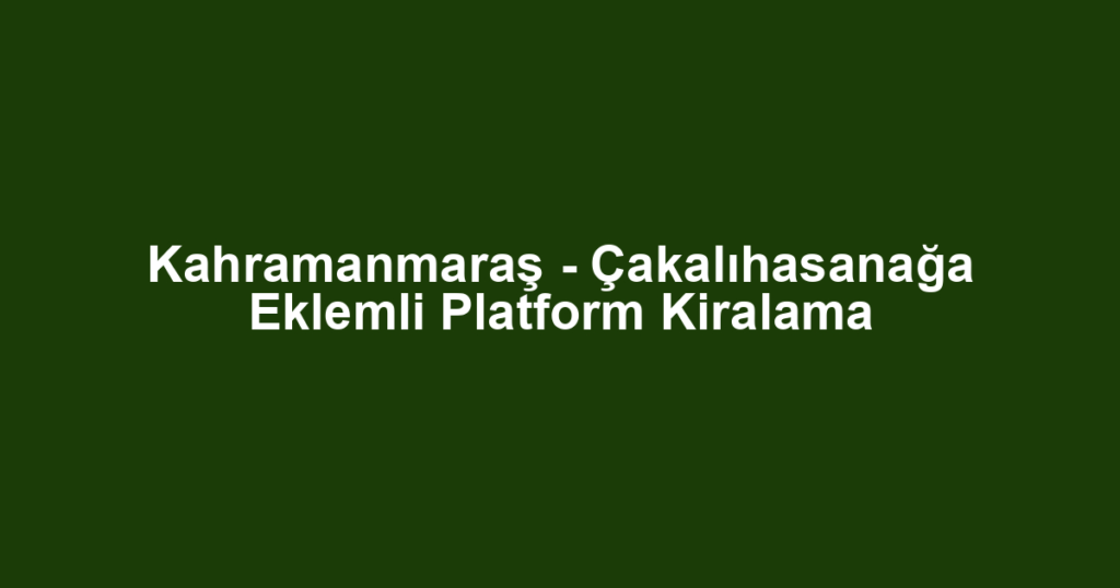 Kahramanmaraş - Çakalıhasanağa Eklemli Platform Kiralama